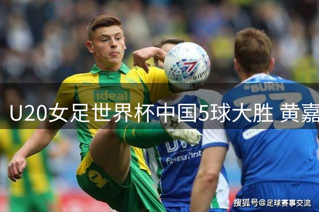 U20女足世界杯中国5球大胜 黄嘉欣独中三元