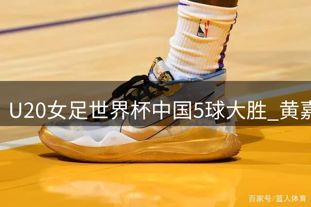 U20女足世界杯中国5球大胜 黄嘉欣独中三元